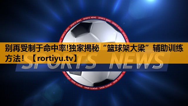别再受制于命中率!独家揭秘“篮球架大梁”辅助训练方法！