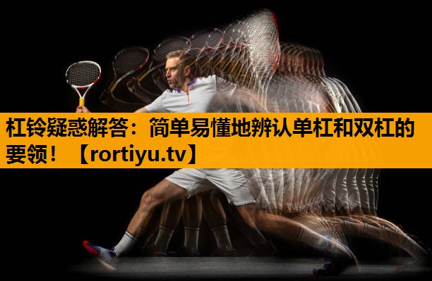 杠铃疑惑解答：简单易懂地辨认单杠和双杠的要领！